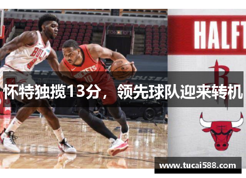 怀特独揽13分，领先球队迎来转机